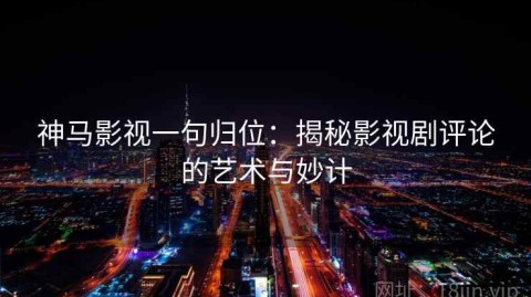 神马影视一句归位：揭秘影视剧评论的艺术与妙计