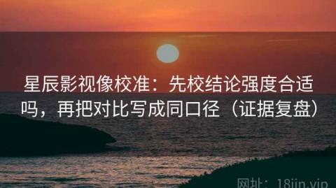 星辰影视像校准：先校结论强度合适吗，再把对比写成同口径（证据复盘）