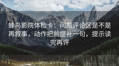 蜂鸟影院体检卡：问题评论区是不是再叙事，动作把前提补一句，提示读完再评