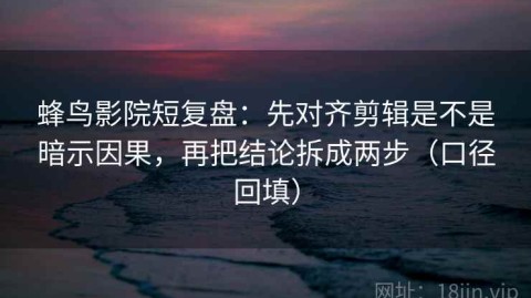 蜂鸟影院短复盘：先对齐剪辑是不是暗示因果，再把结论拆成两步（口径回填）