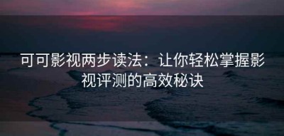 可可影视两步读法：让你轻松掌握影视评测的高效秘诀