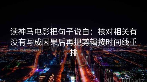 读神马电影把句子说白：核对相关有没有写成因果后再把剪辑按时间线重排