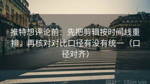 推特想评论前：先把剪辑按时间线重排，再核对对比口径有没有统一（口径对齐）