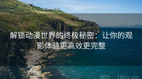 解锁动漫世界的终极秘密：让你的观影体验更高效更完整
