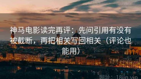 神马电影读完再评：先问引用有没有被截断，再把相关写回相关（评论也能用）
