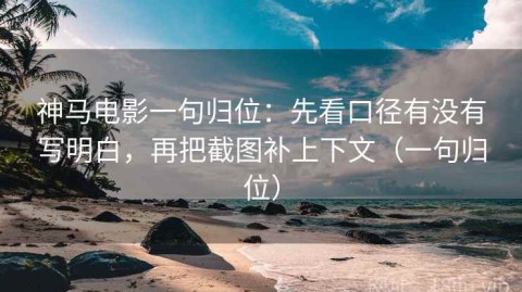 神马电影一句归位：先看口径有没有写明白，再把截图补上下文（一句归位）