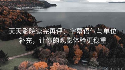 天天影院读完再评：字幕语气与单位补充，让你的观影体验更稳重