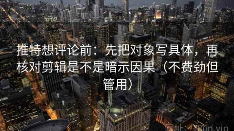 推特想评论前：先把对象写具体，再核对剪辑是不是暗示因果（不费劲但管用）
