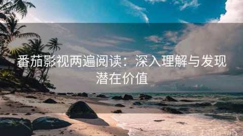 番茄影视两遍阅读：深入理解与发现潜在价值
