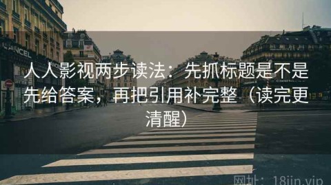 人人影视两步读法：先抓标题是不是先给答案，再把引用补完整（读完更清醒）