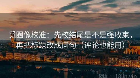 觅圈像校准：先校结尾是不是强收束，再把标题改成问句（评论也能用）