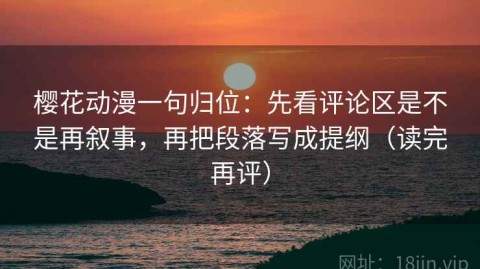樱花动漫一句归位：先看评论区是不是再叙事，再把段落写成提纲（读完再评）