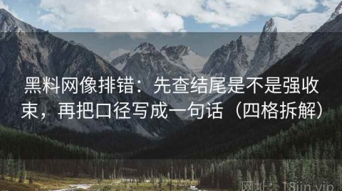 黑料网像排错：先查结尾是不是强收束，再把口径写成一句话（四格拆解）