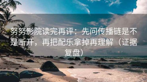 努努影院读完再评：先问传播链是不是断开，再把配乐拿掉再理解（证据复盘）