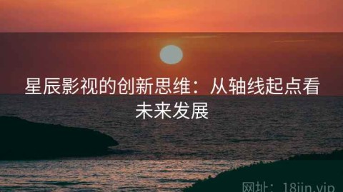 星辰影视的创新思维：从轴线起点看未来发展