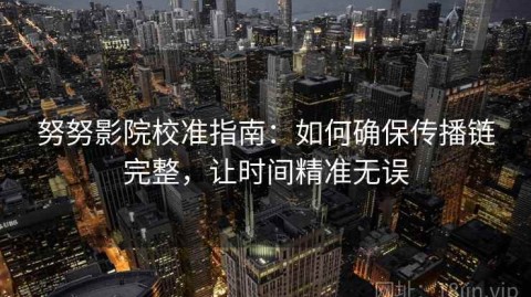努努影院校准指南：如何确保传播链完整，让时间精准无误