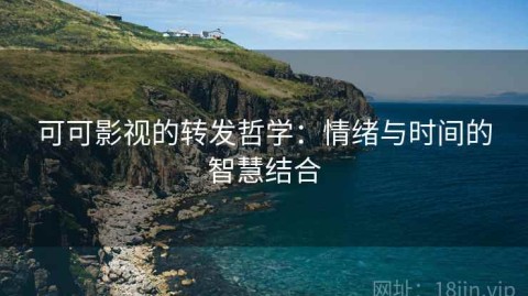 可可影视的转发哲学：情绪与时间的智慧结合