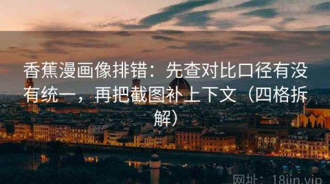 香蕉漫画像排错：先查对比口径有没有统一，再把截图补上下文（四格拆解）