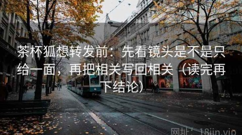 茶杯狐想转发前：先看镜头是不是只给一面，再把相关写回相关（读完再下结论）