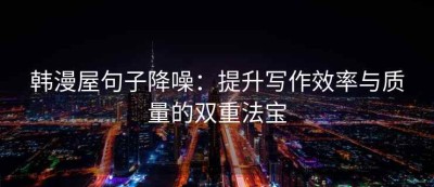 韩漫屋句子降噪：提升写作效率与质量的双重法宝