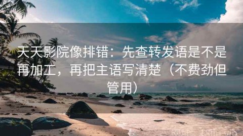 天天影院像排错：先查转发语是不是再加工，再把主语写清楚（不费劲但管用）