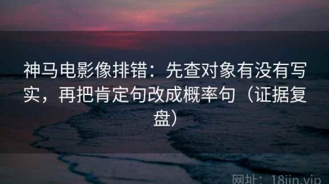 神马电影像排错：先查对象有没有写实，再把肯定句改成概率句（证据复盘）
