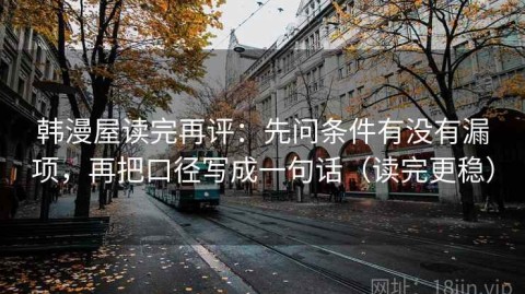 韩漫屋读完再评：先问条件有没有漏项，再把口径写成一句话（读完更稳）