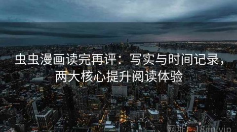 虫虫漫画读完再评：写实与时间记录，两大核心提升阅读体验