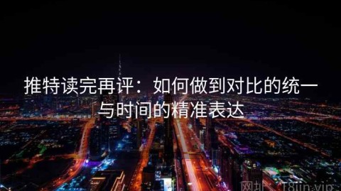 推特读完再评：如何做到对比的统一与时间的精准表达