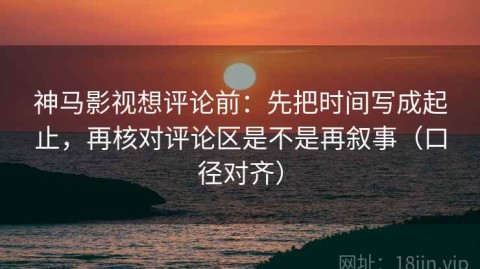 神马影视想评论前：先把时间写成起止，再核对评论区是不是再叙事（口径对齐）
