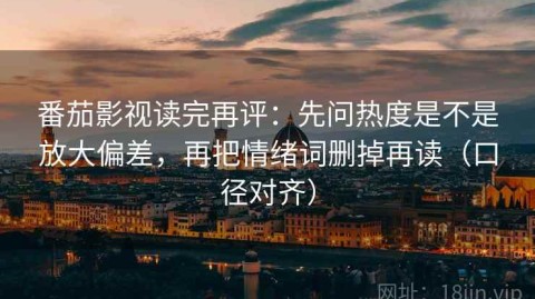 番茄影视读完再评：先问热度是不是放大偏差，再把情绪词删掉再读（口径对齐）