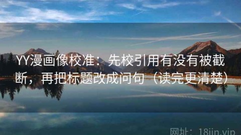 YY漫画像校准：先校引用有没有被截断，再把标题改成问句（读完更清楚）