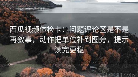 西瓜视频体检卡：问题评论区是不是再叙事，动作把单位补到图旁，提示读完更稳