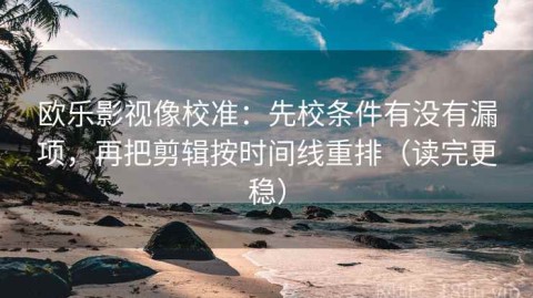 欧乐影视像校准：先校条件有没有漏项，再把剪辑按时间线重排（读完更稳）