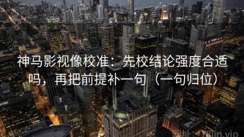神马影视像校准：先校结论强度合适吗，再把前提补一句（一句归位）