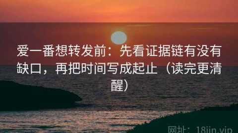 爱一番想转发前：先看证据链有没有缺口，再把时间写成起止（读完更清醒）