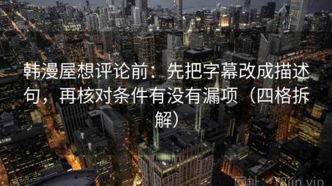 韩漫屋想评论前：先把字幕改成描述句，再核对条件有没有漏项（四格拆解）