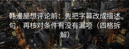 韩漫屋想评论前：先把字幕改成描述句，再核对条件有没有漏项（四格拆解）