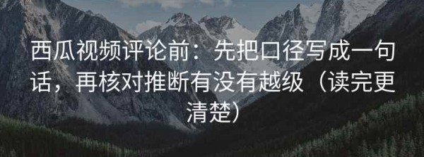 西瓜视频评论前：先把口径写成一句话，再核对推断有没有越级（读完更清楚）