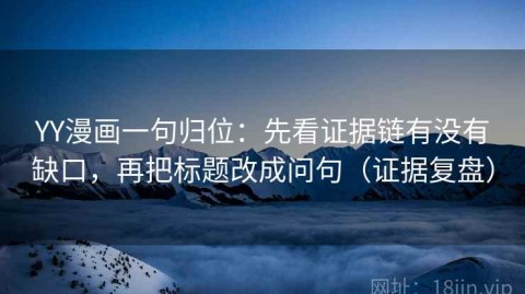 YY漫画一句归位：先看证据链有没有缺口，再把标题改成问句（证据复盘）