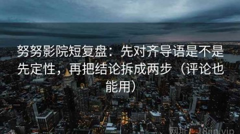 努努影院短复盘：先对齐导语是不是先定性，再把结论拆成两步（评论也能用）