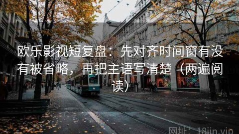欧乐影视短复盘：先对齐时间窗有没有被省略，再把主语写清楚（两遍阅读）