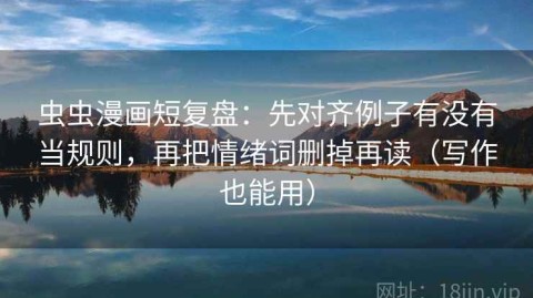虫虫漫画短复盘：先对齐例子有没有当规则，再把情绪词删掉再读（写作也能用）
