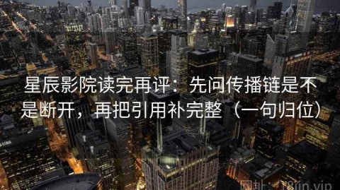 星辰影院读完再评：先问传播链是不是断开，再把引用补完整（一句归位）