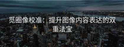 觅圈像校准：提升图像内容表达的双重法宝