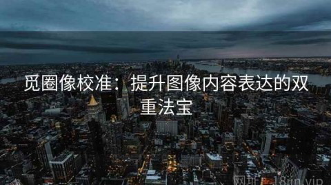 觅圈像校准：提升图像内容表达的双重法宝