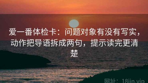 爱一番体检卡：问题对象有没有写实，动作把导语拆成两句，提示读完更清楚