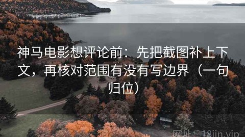 神马电影想评论前：先把截图补上下文，再核对范围有没有写边界（一句归位）