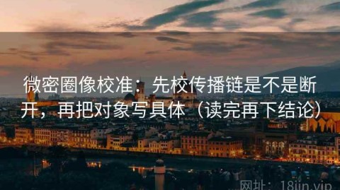 微密圈像校准：先校传播链是不是断开，再把对象写具体（读完再下结论）