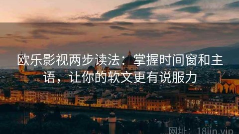 欧乐影视两步读法：掌握时间窗和主语，让你的软文更有说服力